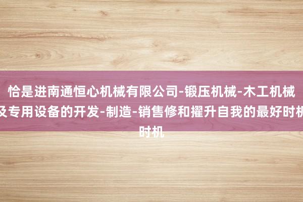 恰是进南通恒心机械有限公司-锻压机械-木工机械及专用设备的开发-制造-销售修和擢升自我的最好时机