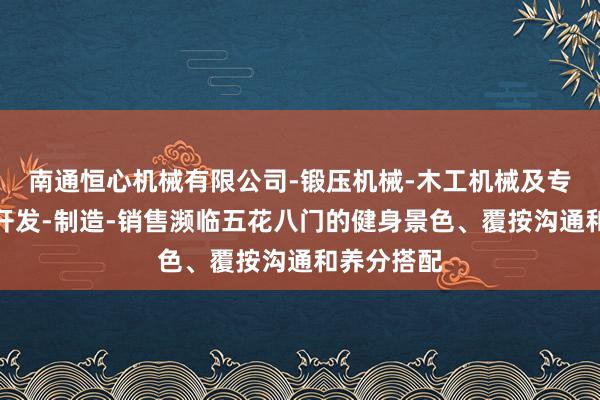 南通恒心机械有限公司-锻压机械-木工机械及专用设备的开发-制造-销售濒临五花八门的健身景色、覆按沟通和养分搭配